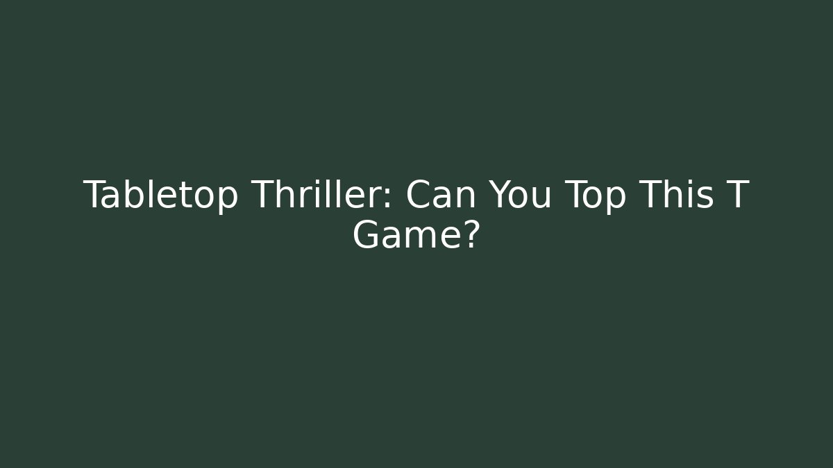 Tabletop Thriller: Can You Top This T Game?