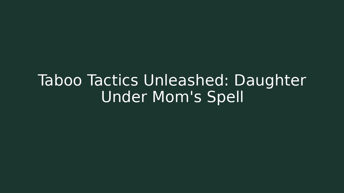 Taboo Tactics Unleashed: Daughter Under Mom's Spell - Create More Assets