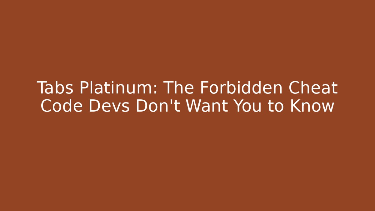 Tabs Platinum: The Forbidden Cheat Code Devs Don't Want You to Know