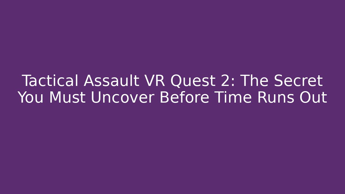 Tactical Assault VR Quest 2: The Secret You Must Uncover Before Time Runs Out