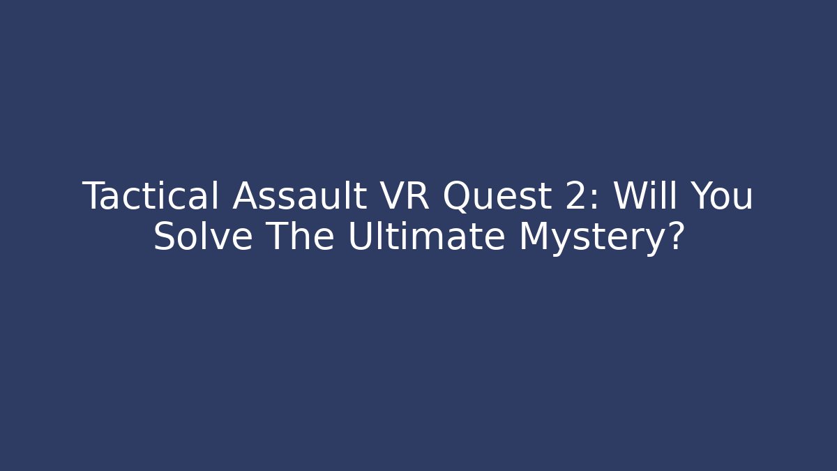 Tactical Assault VR Quest 2: Will You Solve The Ultimate Mystery?