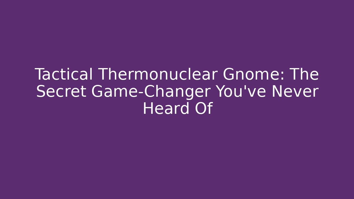 Tactical Thermonuclear Gnome: The Secret Game-Changer You’ve Never Heard Of
