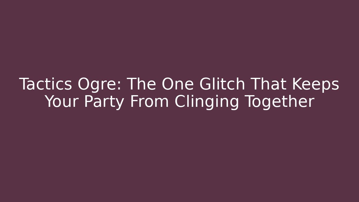 Tactics Ogre: The One Glitch That Keeps Your Party From Clinging Together