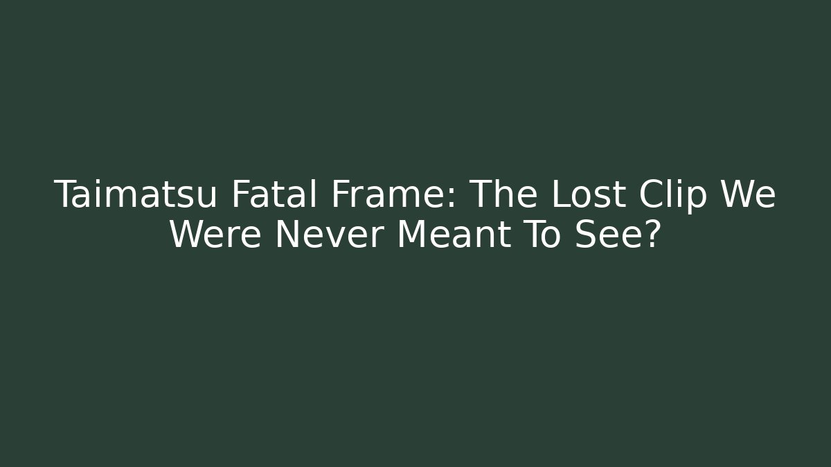 Taimatsu Fatal Frame: The Lost Clip We Were Never Meant To See?