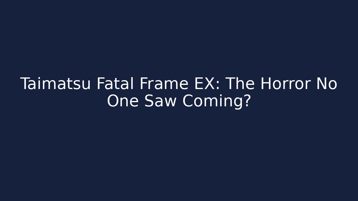 Taimatsu Fatal Frame EX: The Horror No One Saw Coming?