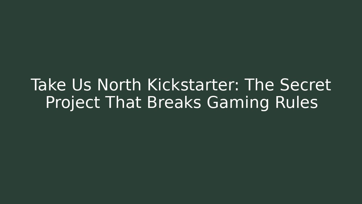 Take Us North Kickstarter: The Secret Project That Breaks Gaming Rules