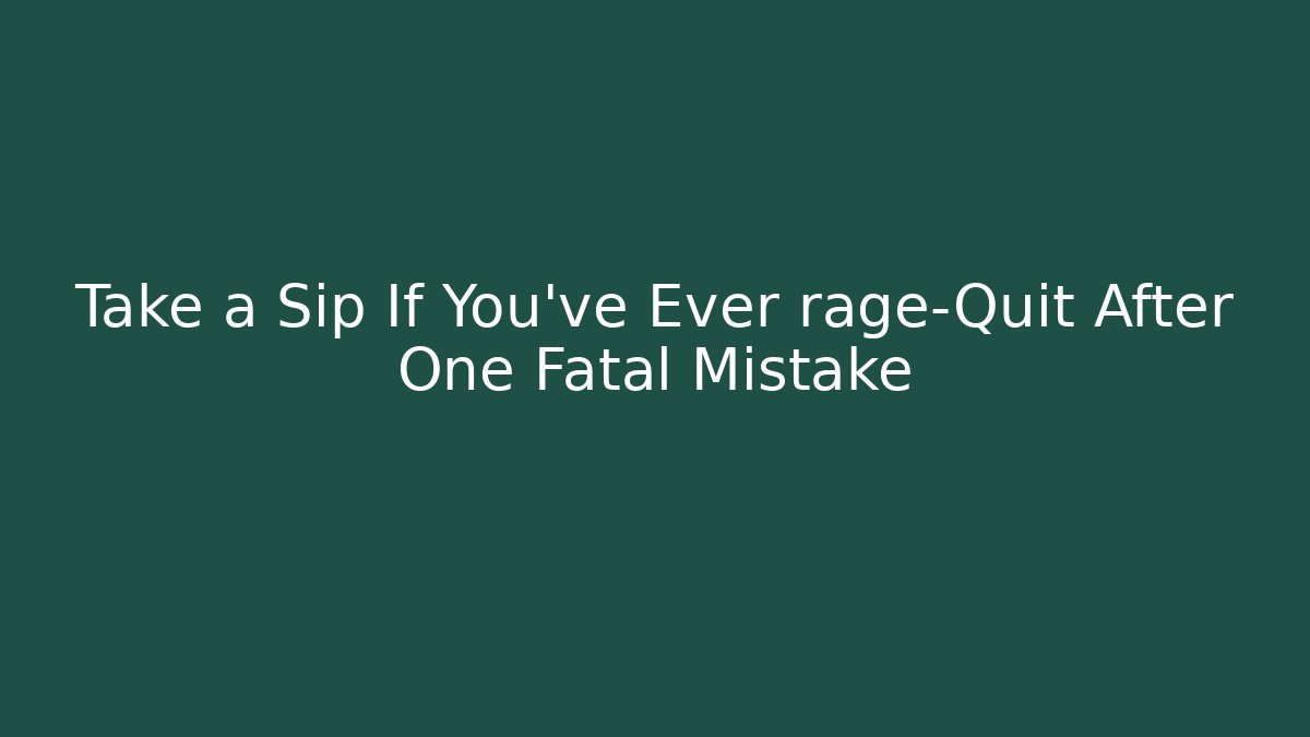 Take a Sip If You’ve Ever rage-Quit After One Fatal Mistake