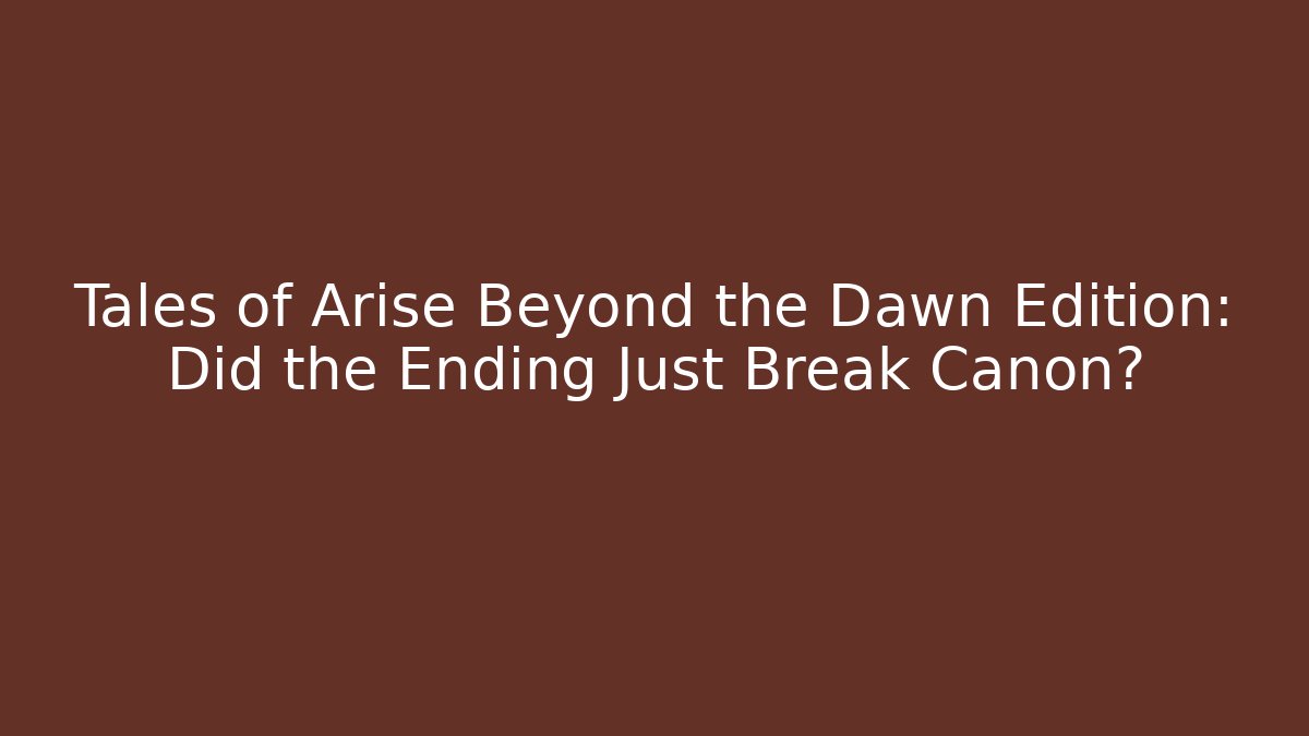 Tales of Arise Beyond the Dawn Edition: Did the Ending Just Break Canon?
