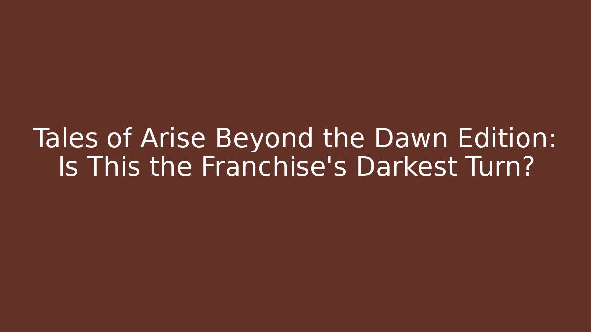 Tales of Arise Beyond the Dawn Edition: Is This the Franchise's Darkest Turn?