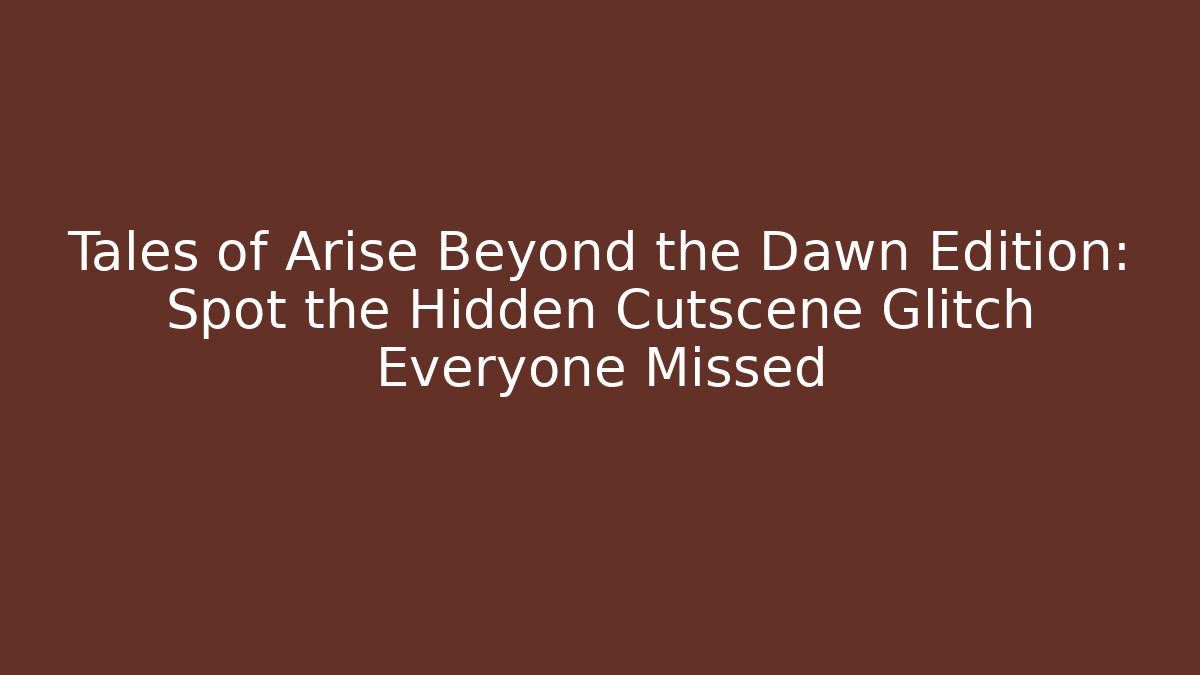 Tales of Arise Beyond the Dawn Edition: Spot the Hidden Cutscene Glitch Everyone Missed