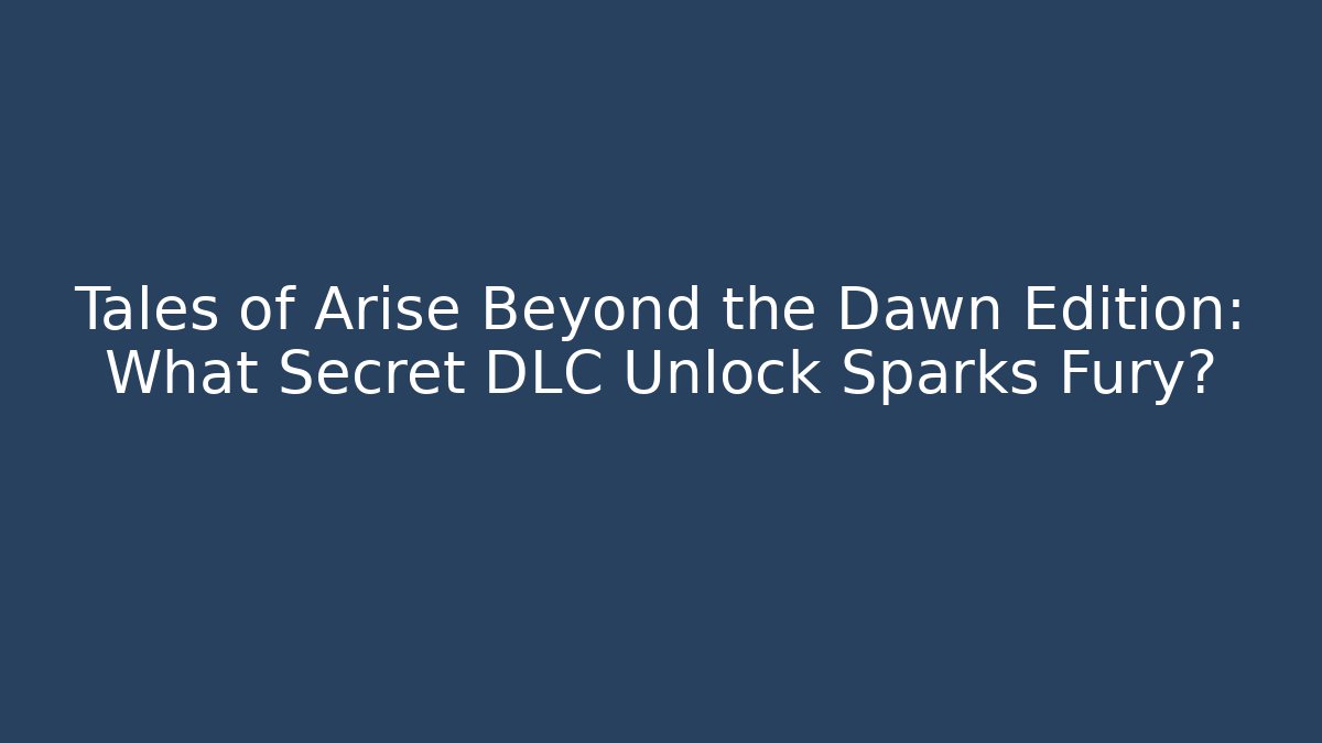 Tales of Arise Beyond the Dawn Edition: What Secret DLC Unlock Sparks Fury?