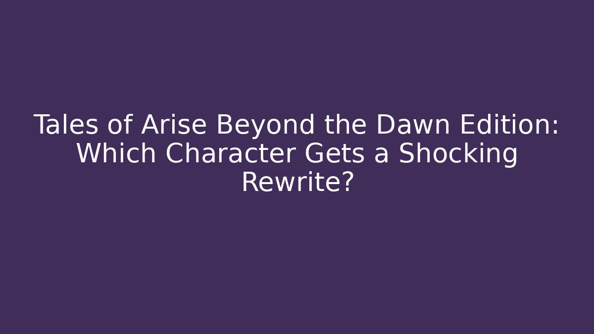 Tales of Arise Beyond the Dawn Edition: Which Character Gets a Shocking Rewrite?
