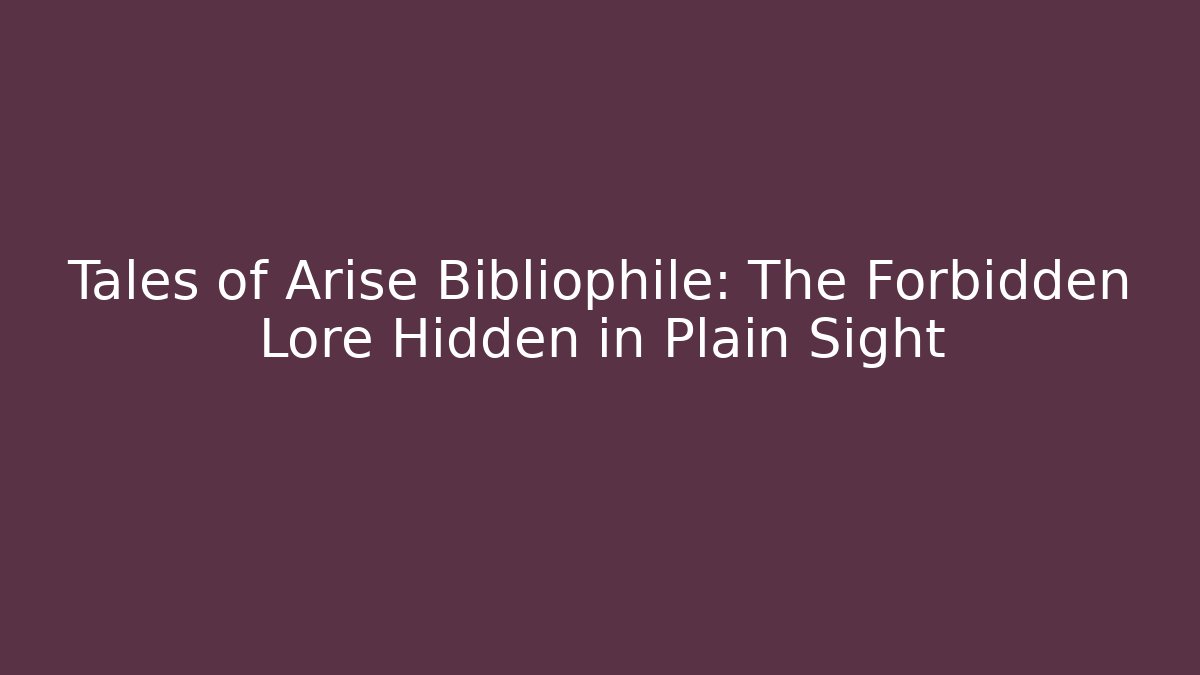 Tales of Arise Bibliophile: The Forbidden Lore Hidden in Plain Sight