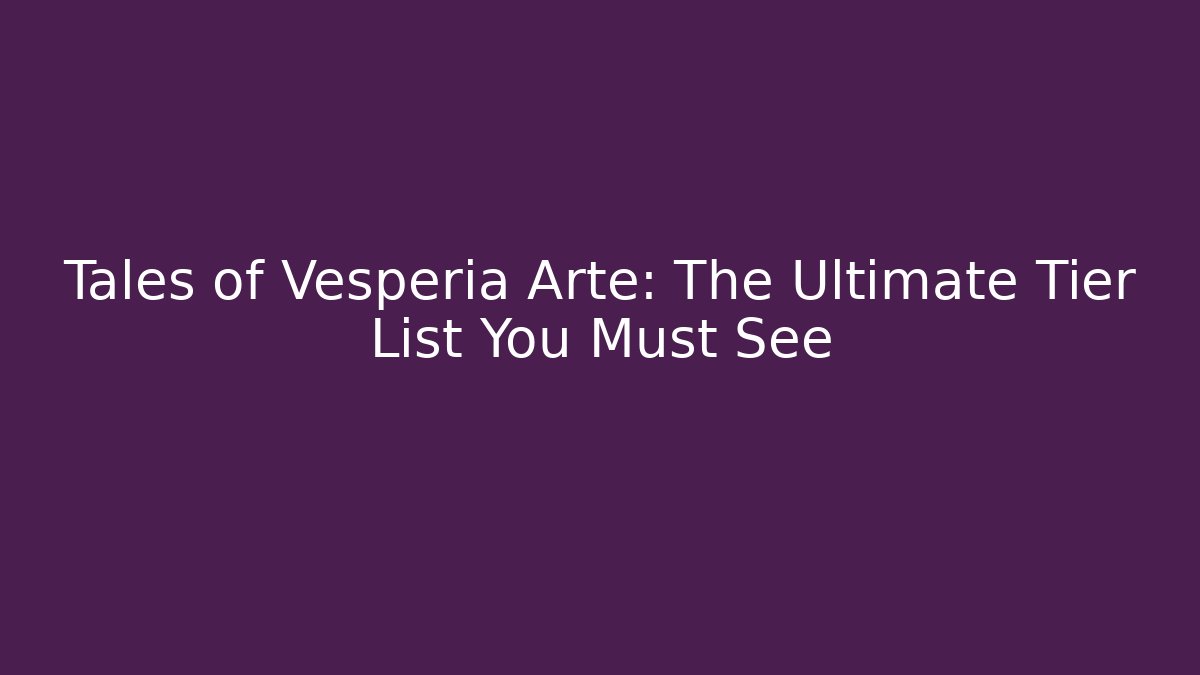 Tales of Vesperia Arte: The Ultimate Tier List You Must See