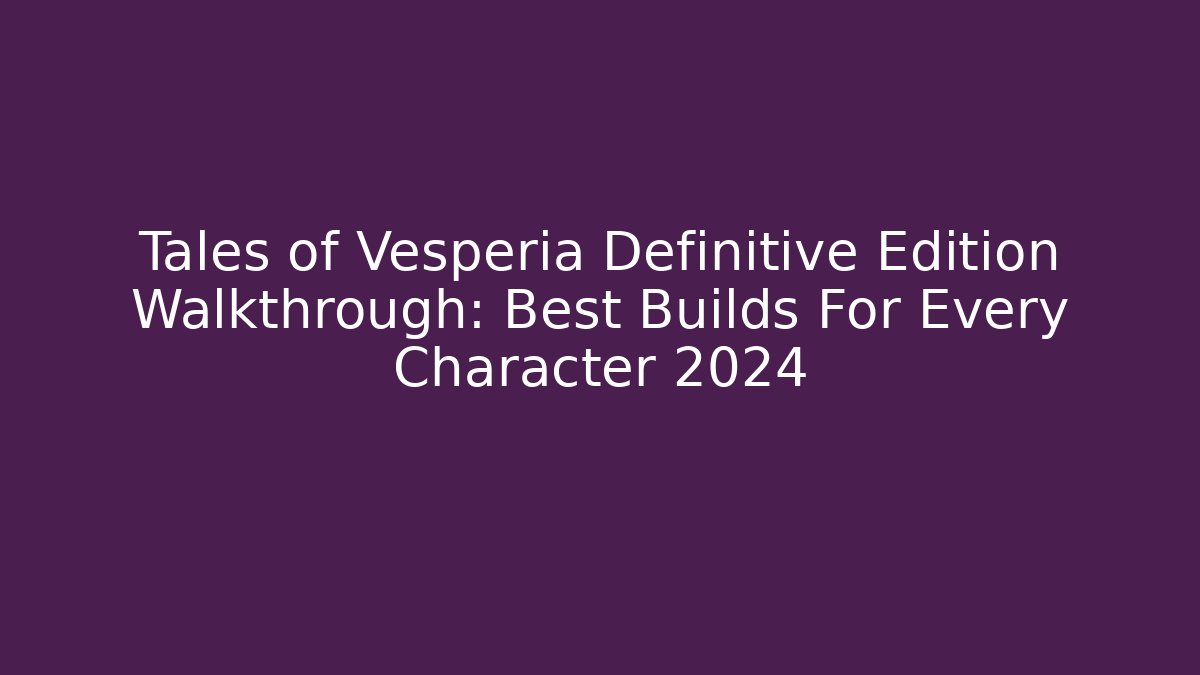 Tales of Vesperia Definitive Edition Walkthrough: Best Builds For Every Character 2024