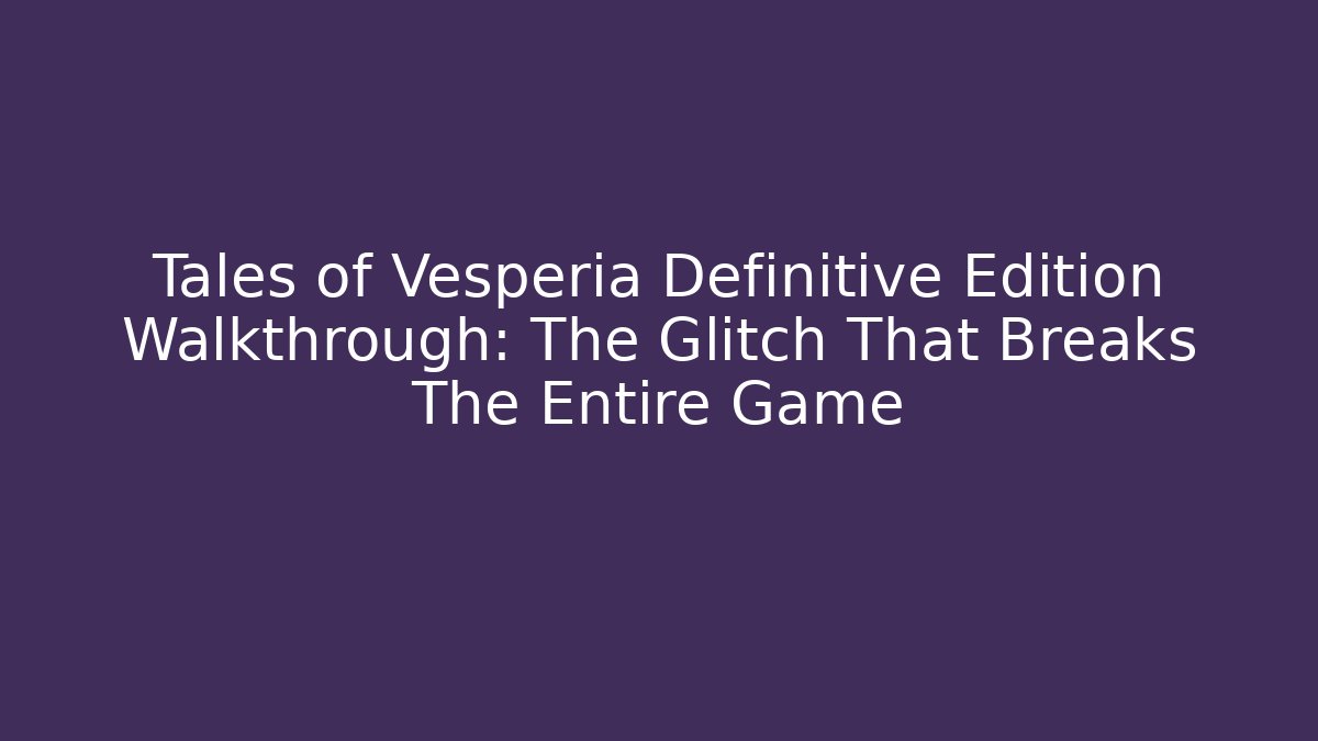 Tales of Vesperia Definitive Edition Walkthrough: The Glitch That Breaks The Entire Game