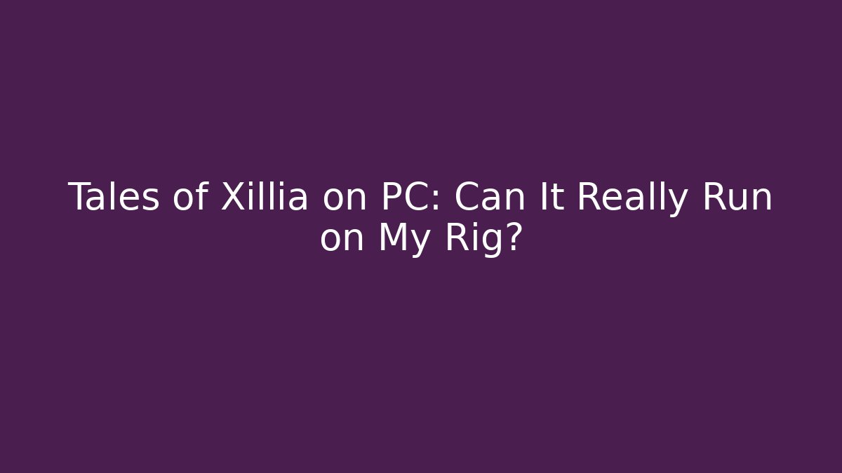Tales of Xillia on PC: Can It Really Run on My Rig?