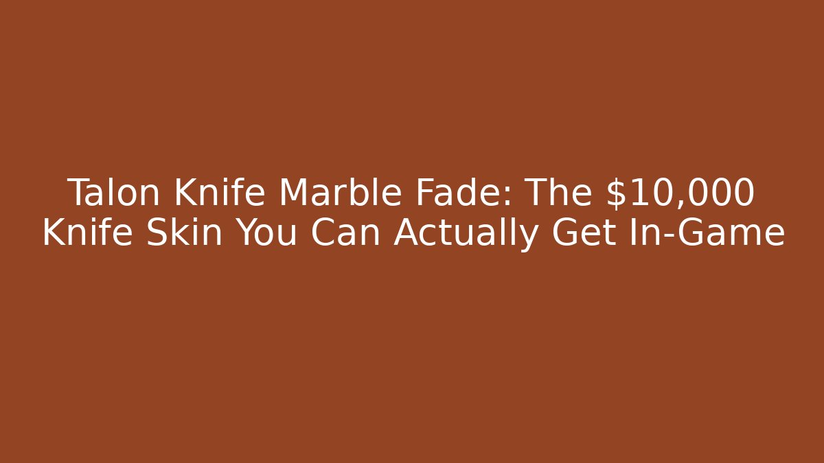 Talon Knife Marble Fade: The $10,000 Knife Skin You Can Actually Get In-Game