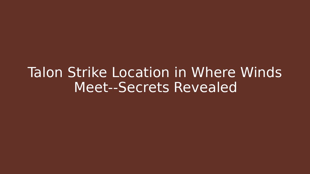 Talon Strike Location in Where Winds Meet—Secrets Revealed
