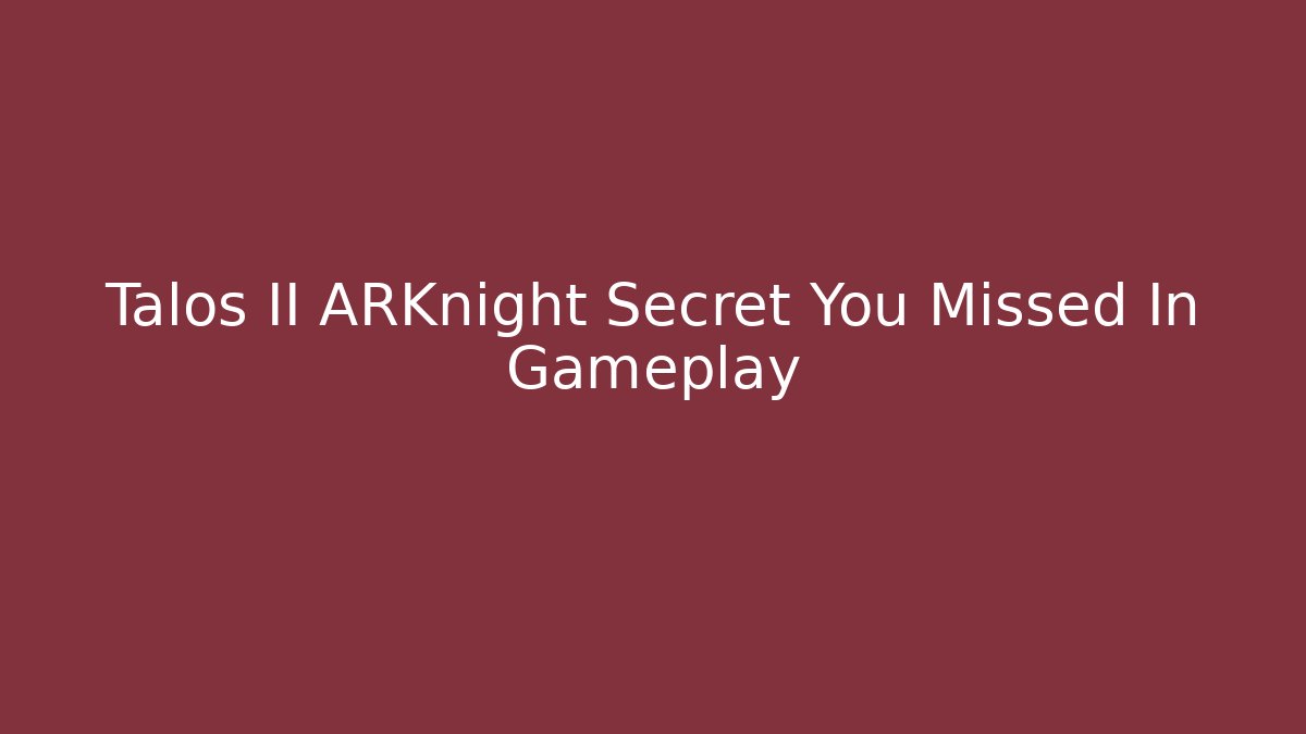 Talos II ARKnight Secret You Missed In Gameplay