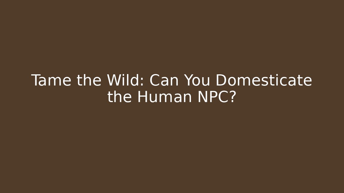 Tame the Wild: Can You Domesticate the Human NPC?