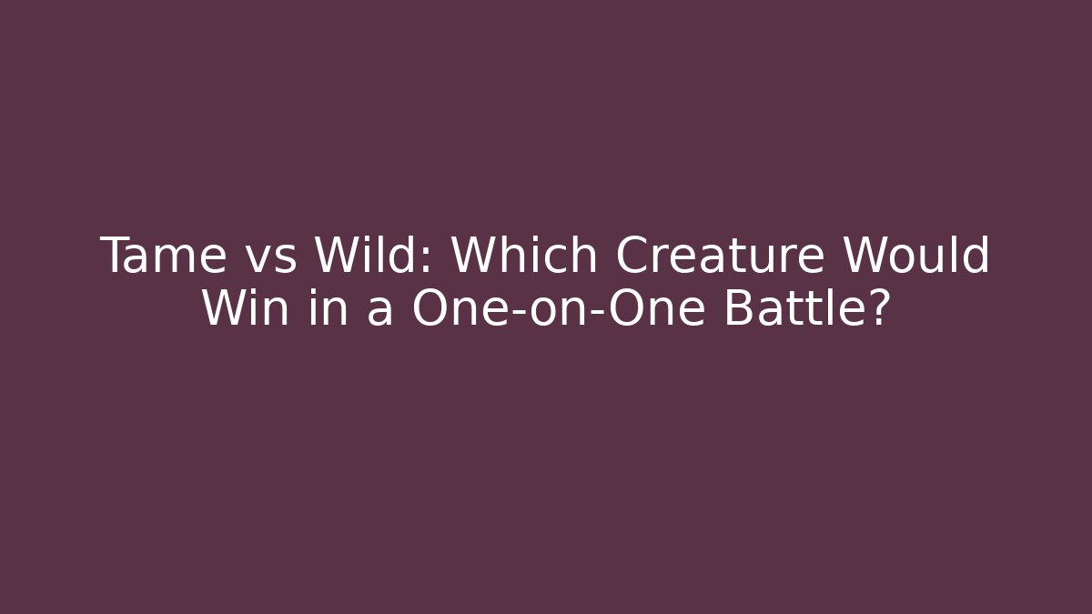 Tame vs Wild: Which Creature Would Win in a One-on-One Battle?