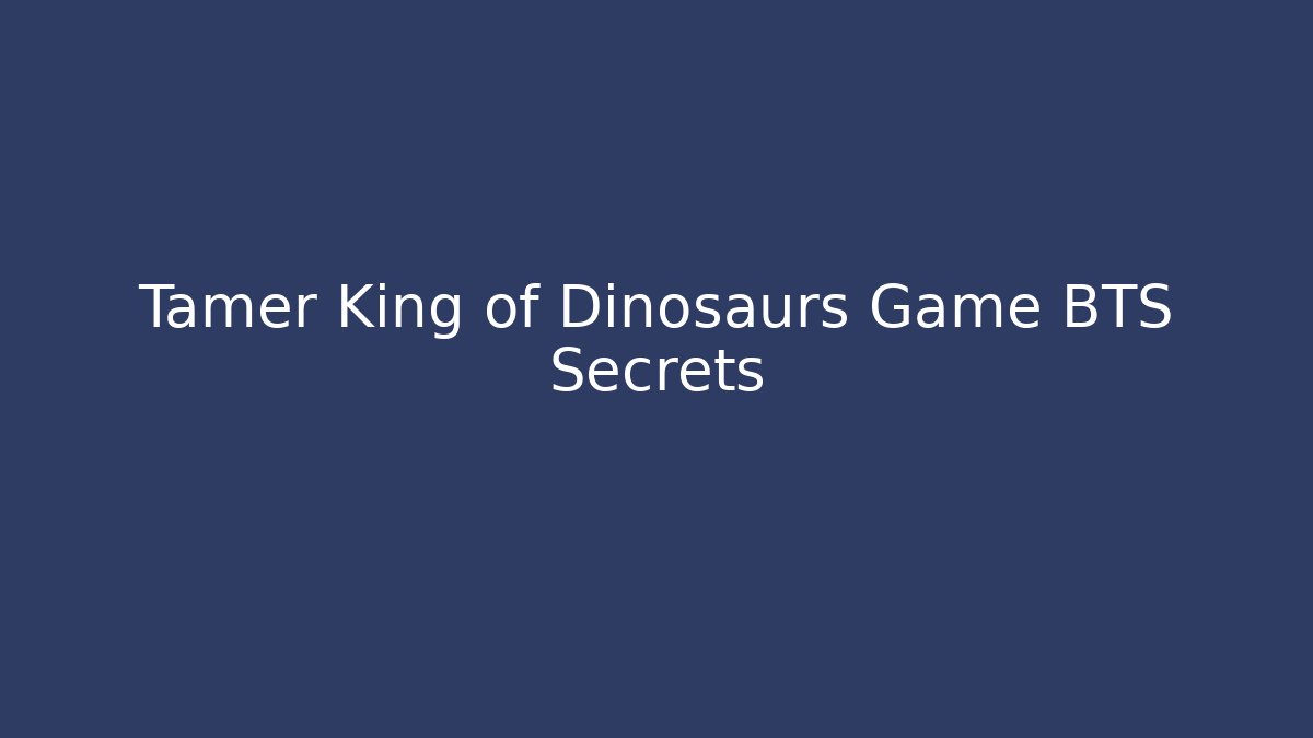 Tamer King of Dinosaurs Game BTS Secrets