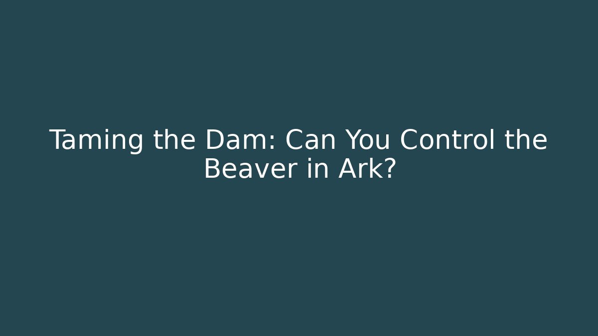 Taming the Dam: Can You Control the Beaver in Ark?