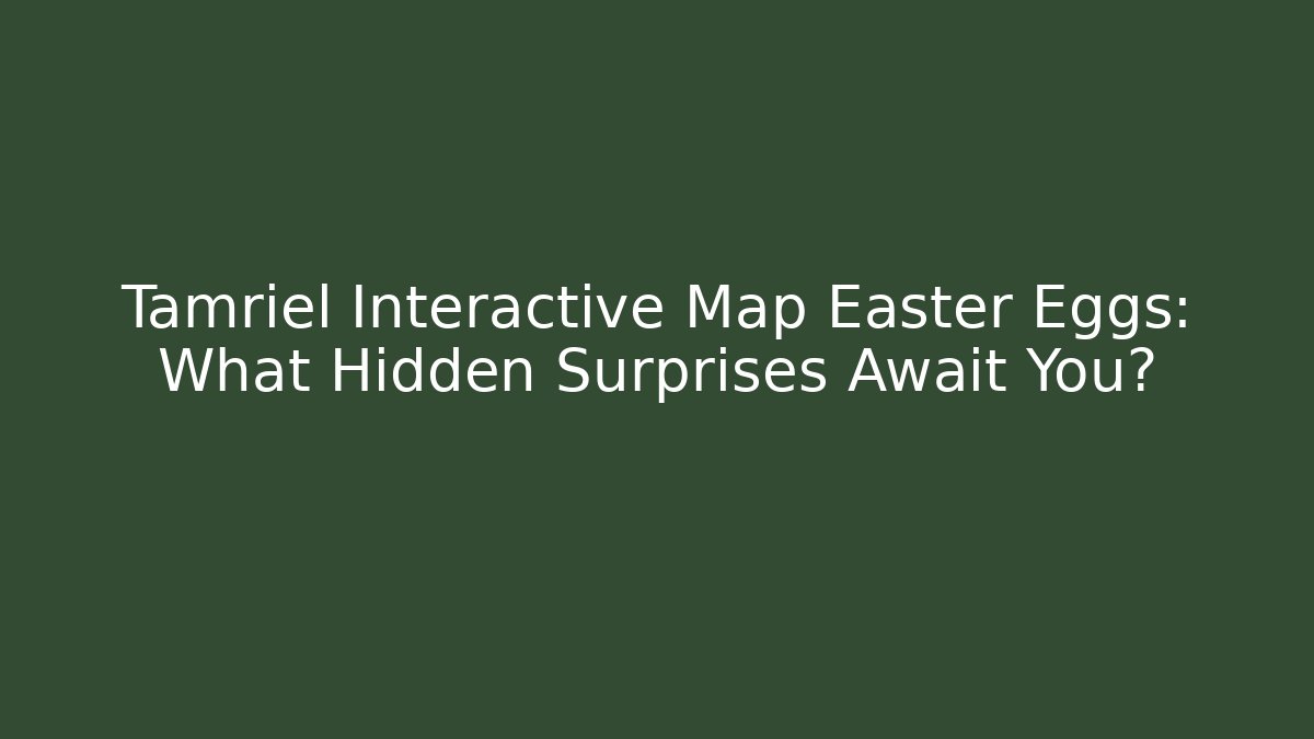 Tamriel Interactive Map Easter Eggs: What Hidden Surprises Await You?