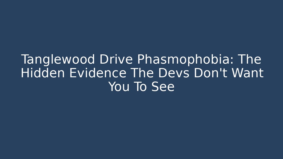 Tanglewood Drive Phasmophobia: The Hidden Evidence The Devs Don't Want You To See