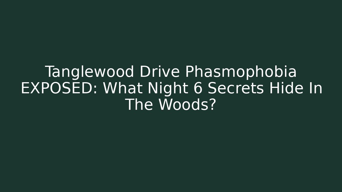 Tanglewood Drive Phasmophobia EXPOSED: What Night 6 Secrets Hide In The Woods?