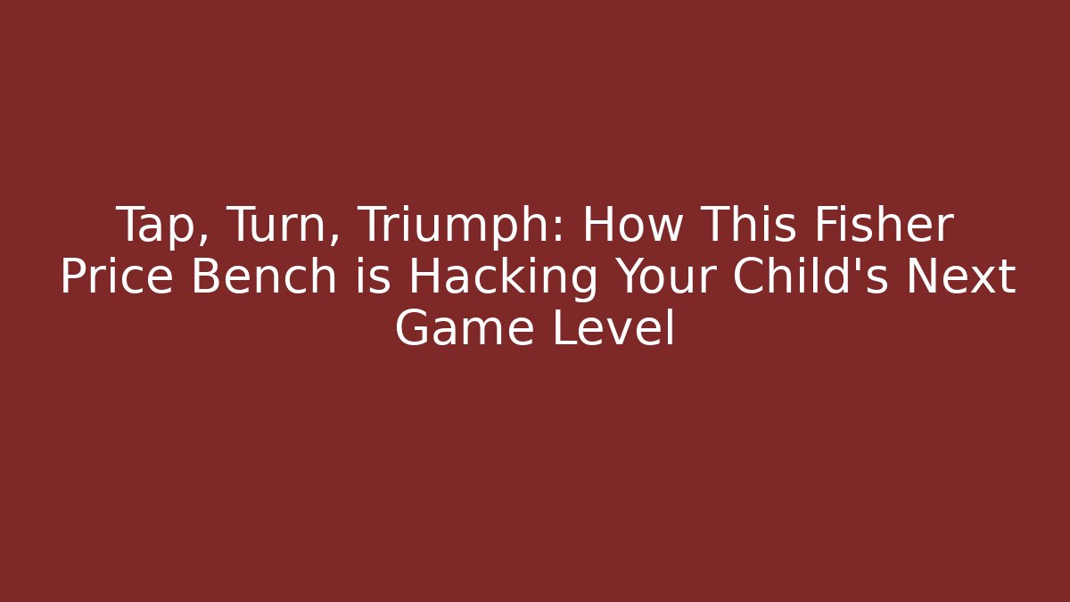Tap, Turn, Triumph: How This Fisher Price Bench is Hacking Your Child’s Next Game Level