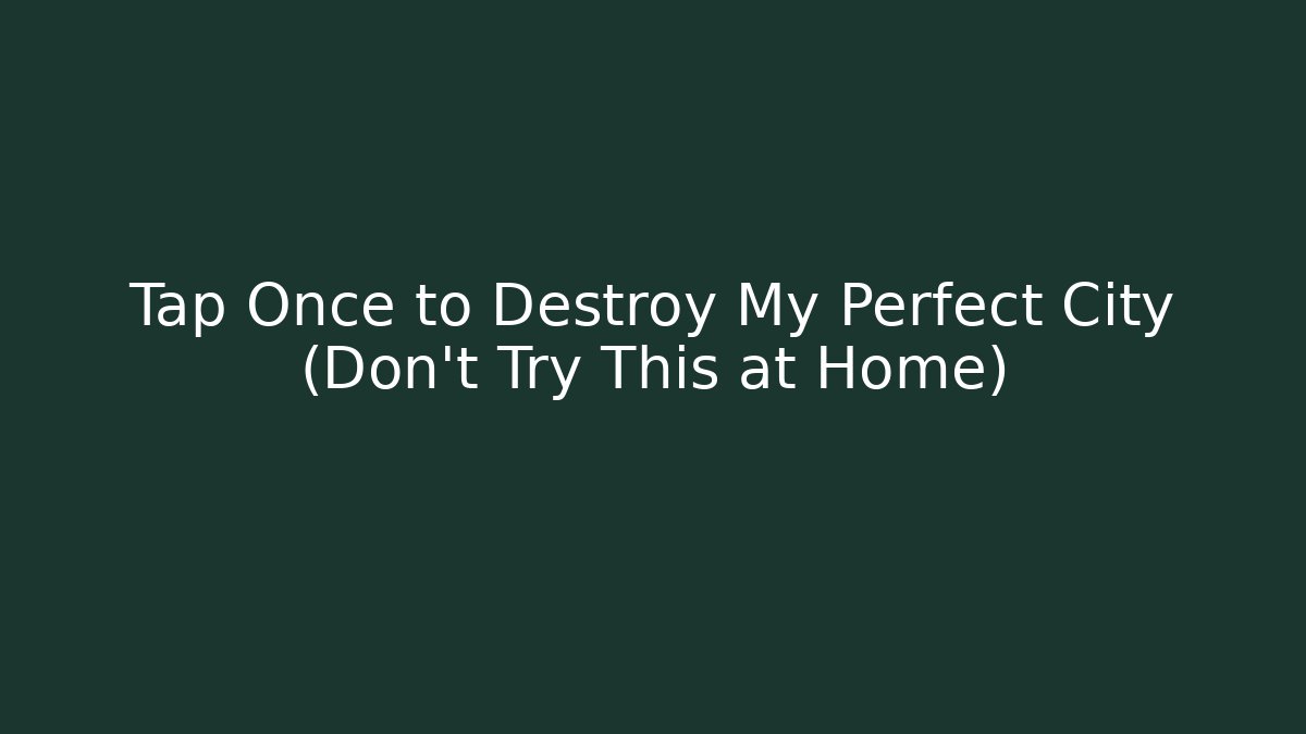 Tap Once to Destroy My Perfect City (Don’t Try This at Home)
