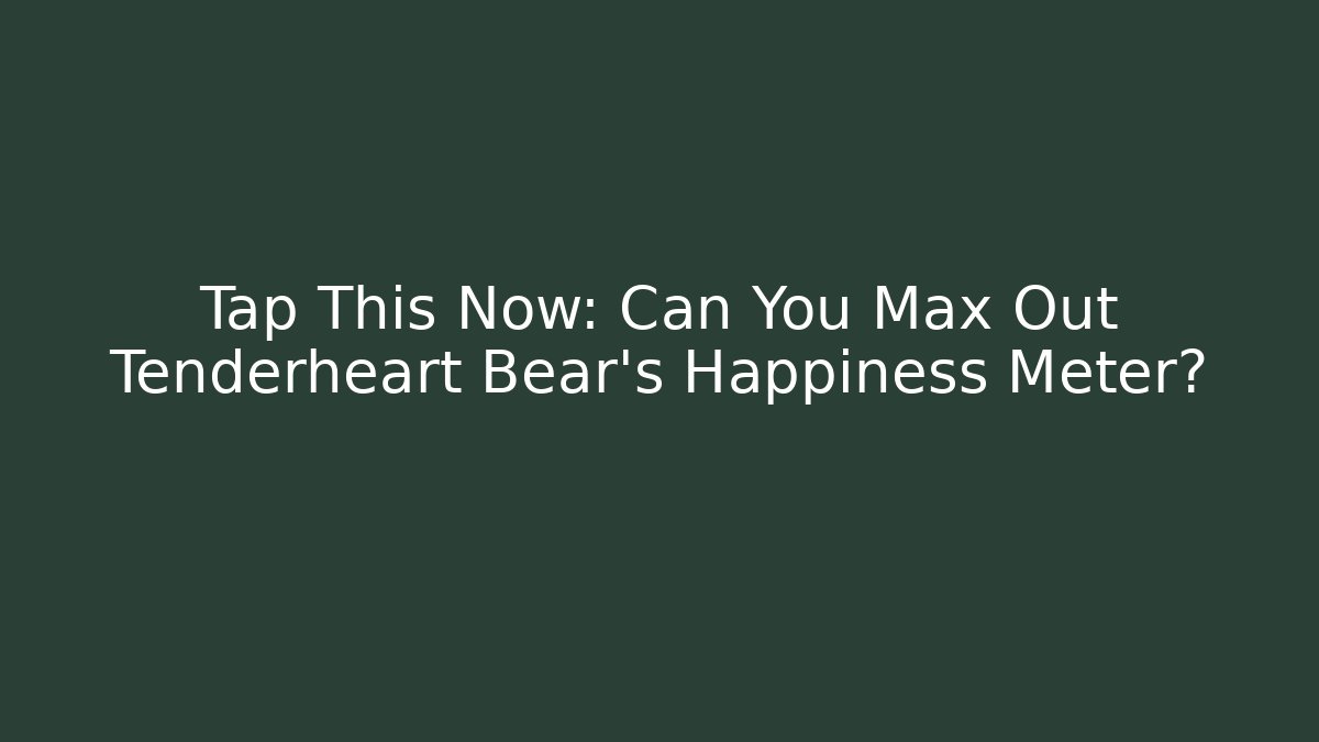 Tap This Now: Can You Max Out Tenderheart Bear’s Happiness Meter?