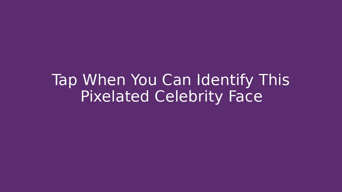 Tap When You Can Identify This Pixelated Celebrity Face