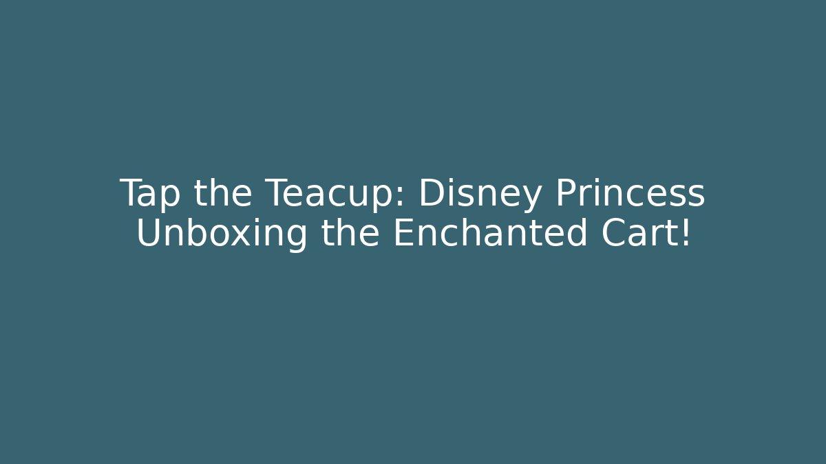 Tap the Teacup: Disney Princess Unboxing the Enchanted Cart!
