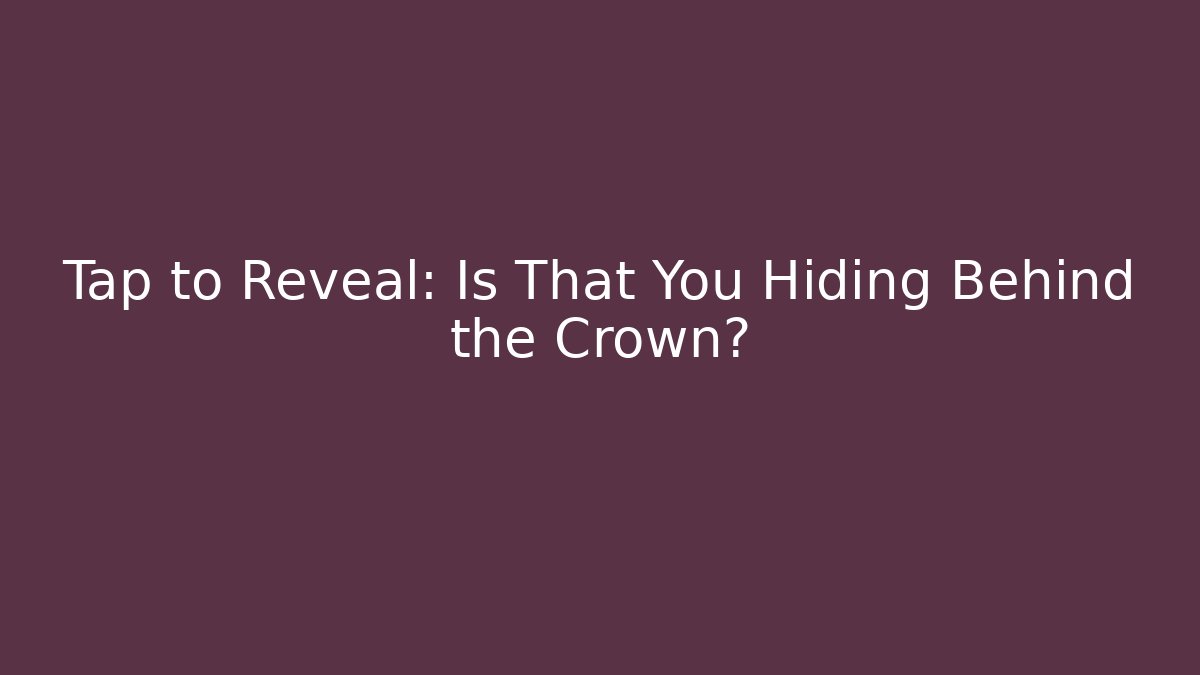 Tap to Reveal: Is That You Hiding Behind the Crown?