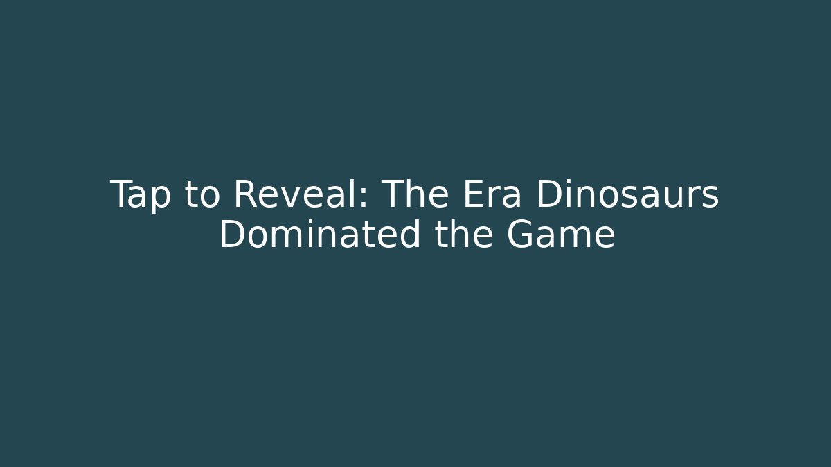 Tap to Reveal: The Era Dinosaurs Dominated the Game
