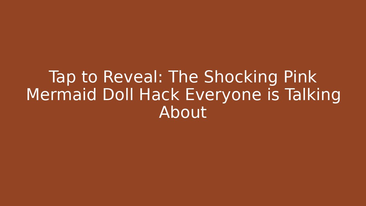 Tap to Reveal: The Shocking Pink Mermaid Doll Hack Everyone is Talking About