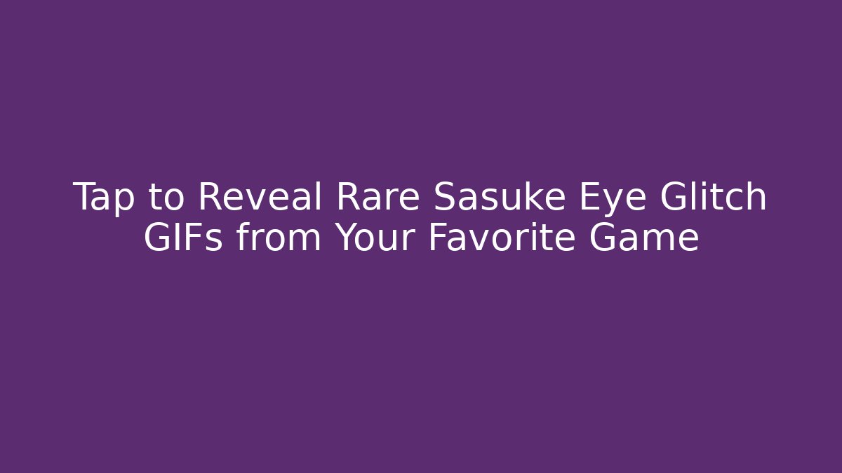Tap to Reveal Rare Sasuke Eye Glitch GIFs from Your Favorite Game