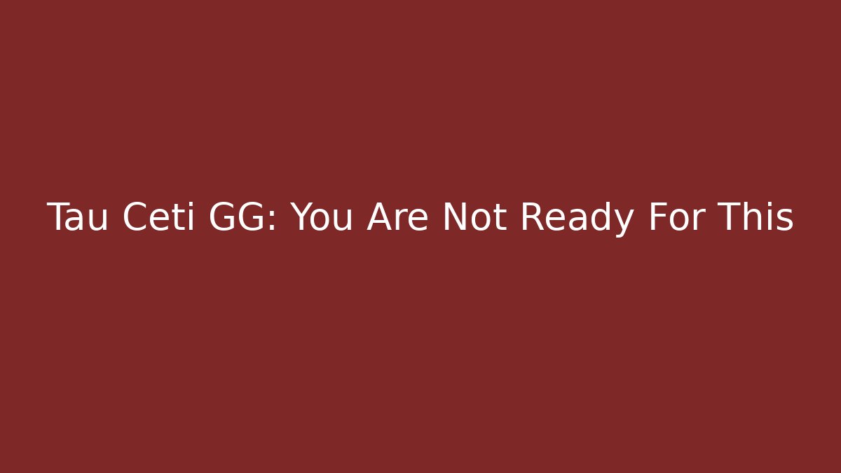 Tau Ceti GG: You Are Not Ready For This
