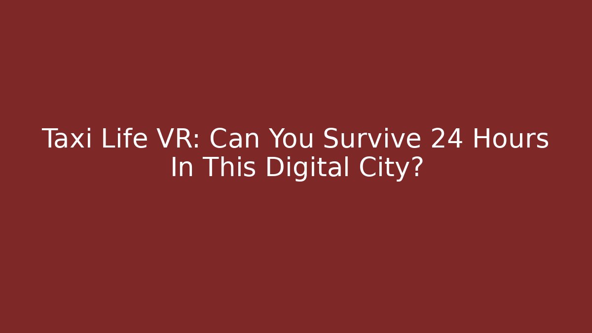 Taxi Life VR: Can You Survive 24 Hours In This Digital City?