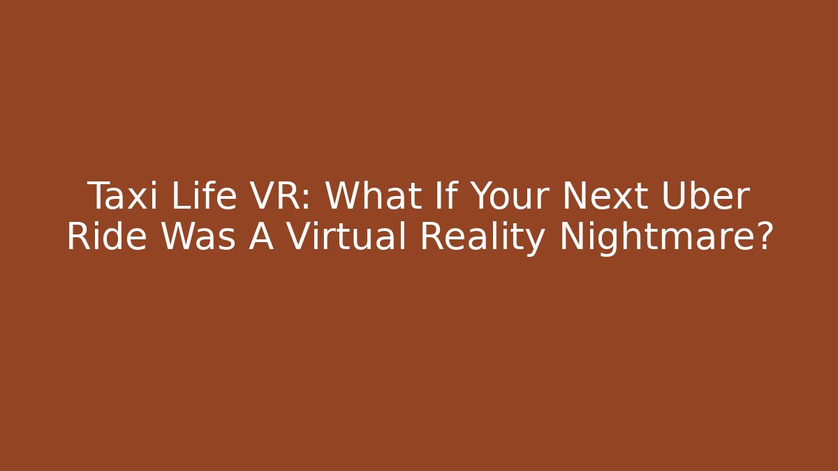 Taxi Life VR: What If Your Next Uber Ride Was A Virtual Reality Nightmare?
