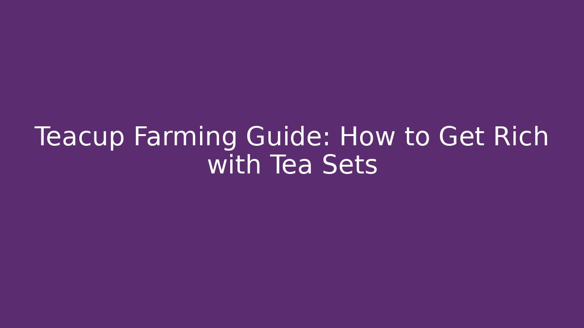 Teacup Farming Guide: How to Get Rich with Tea Sets