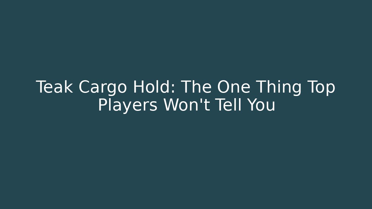 Teak Cargo Hold: The One Thing Top Players Won’t Tell You