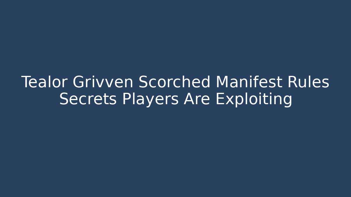 Tealor Grivven Scorched Manifest Rules Secrets Players Are Exploiting