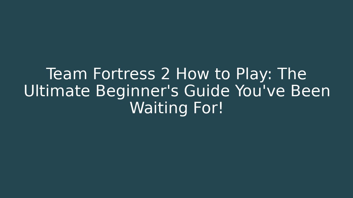 Team Fortress 2 How to Play: The Ultimate Beginner’s Guide You’ve Been Waiting For!