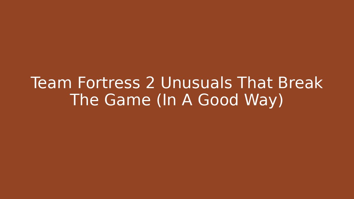 Team Fortress 2 Unusuals That Break The Game (In A Good Way)