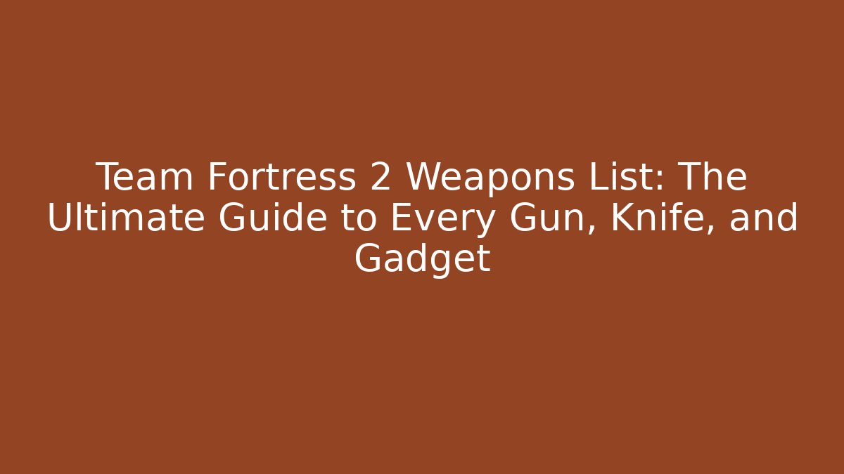 Team Fortress 2 Weapons List: The Ultimate Guide to Every Gun, Knife, and Gadget