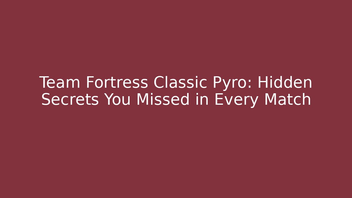 Team Fortress Classic Pyro: Hidden Secrets You Missed in Every Match